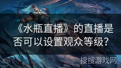 《水瓶直播》的直播是否可以设置观众等级? 《水瓶直播》的直播是否可以设置观众等级?