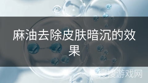麻油去除皮肤暗沉的效果