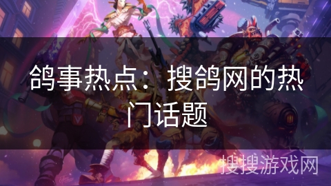 鸽事热点:搜鸽网的热门话题 鸽事热点:搜鸽网的热门话题