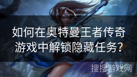 如何在奥特曼王者传奇游戏中解锁隐藏任务? 如何在奥特曼王者传奇游戏中解锁隐藏任务?