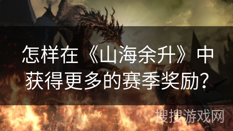 怎样在《山海余升》中获得更多的赛季奖励? 怎样在《山海余升》中获得更多的赛季奖励?