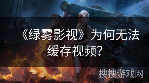 《绿雾影视》为何无法缓存视频？