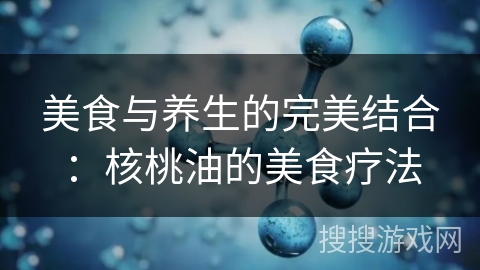 美食与养生的完美结合:核桃油的美食疗法