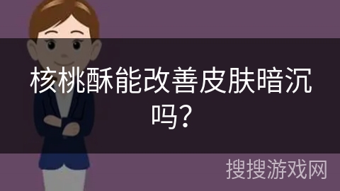 核桃酥能改善皮肤暗沉吗?