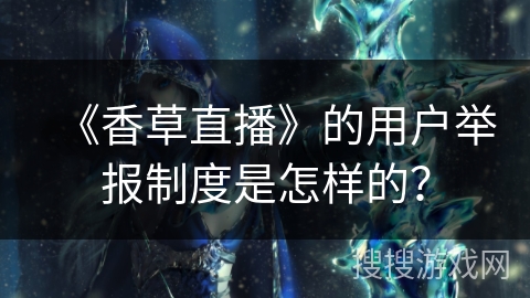 《香草直播》的用户举报制度是怎样的? 《香草直播》的用户举报制度是怎样的?