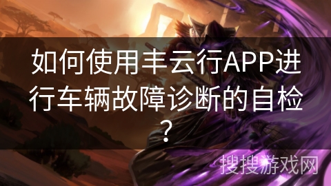 如何使用丰云行APP进行车辆故障诊断的自检？