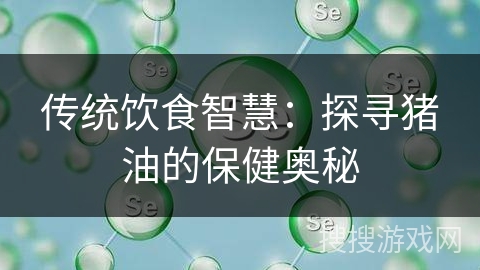 传统饮食智慧:探寻猪油的保健奥秘