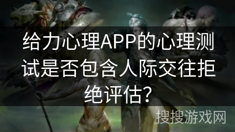 给力心理APP的心理测试是否包含人际交往拒绝评估? 给力心理APP的心理测试是否包含人际交往拒绝评估?