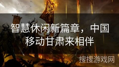 智慧休闲新篇章,中国移动甘肃来相伴 智慧休闲新篇章,中国移动甘肃来相伴