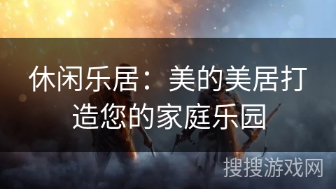 休闲乐居:美的美居打造您的家庭乐园 休闲乐居:美的美居打造您的家庭乐园