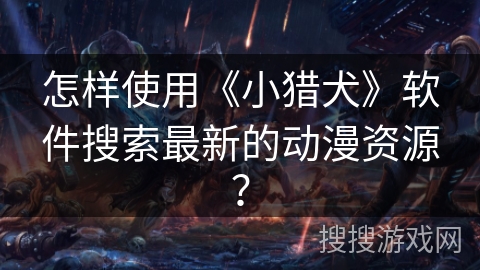 怎样使用《小猎犬》软件搜索最新的动漫资源? 怎样使用《小猎犬》软件搜索最新的动漫资源?