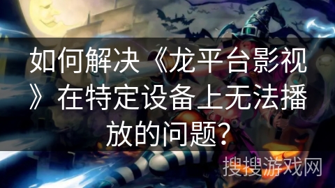 如何解决《龙平台影视》在特定设备上无法播放的问题? 如何解决《龙平台影视》在特定设备上无法播放的问题?