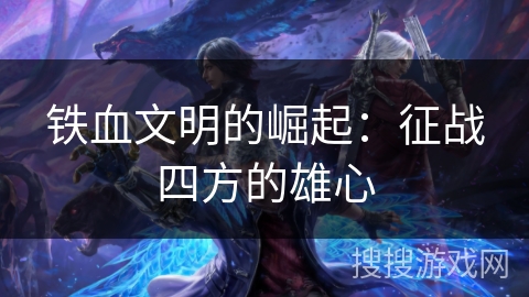 铁血文明的崛起：征战四方的雄心