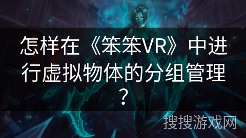 怎样在《笨笨VR》中进行虚拟物体的分组管理? 怎样在《笨笨VR》中进行虚拟物体的分组管理?