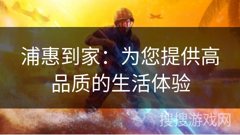 浦惠到家:为您提供高品质的生活体验 浦惠到家:为您提供高品质的生活体验