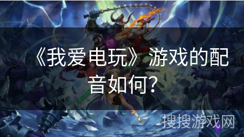 《我爱电玩》游戏的配音如何? 《我爱电玩》游戏的配音如何?