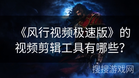《风行视频极速版》的视频剪辑工具有哪些? 《风行视频极速版》的视频剪辑工具有哪些?
