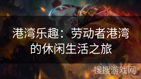 港湾乐趣:劳动者港湾的休闲生活之旅 港湾乐趣:劳动者港湾的休闲生活之旅