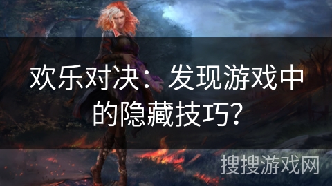 欢乐对决：发现游戏中的隐藏技巧？