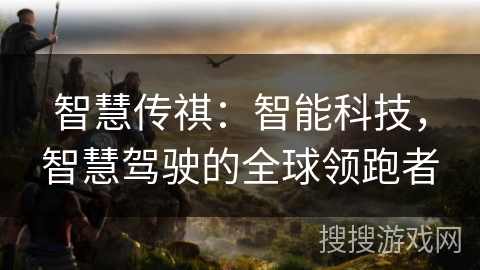 智慧传祺：智能科技，智慧驾驶的全球领跑者