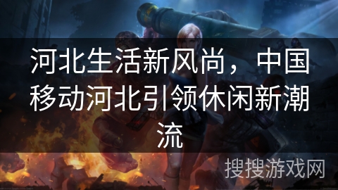 河北生活新风尚,中国移动河北引领休闲新潮流 河北生活新风尚,中国移动河北引领休闲新潮流