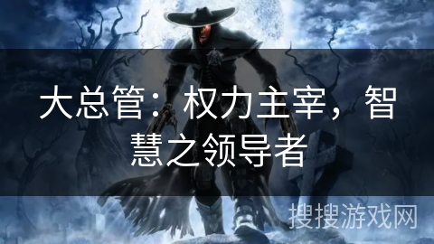 大总管:权力主宰,智慧之领导者 大总管:权力主宰,智慧之领导者
