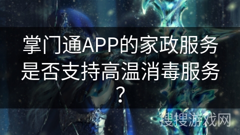 掌门通APP的家政服务是否支持高温消毒服务? 掌门通APP的家政服务是否支持高温消毒服务?