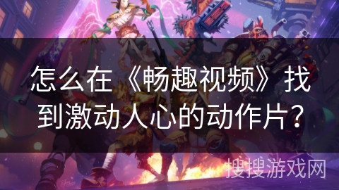 怎么在《畅趣视频》找到激动人心的动作片？
