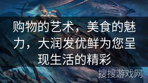 购物的艺术，美食的魅力，大润发优鲜为您呈现生活的精彩