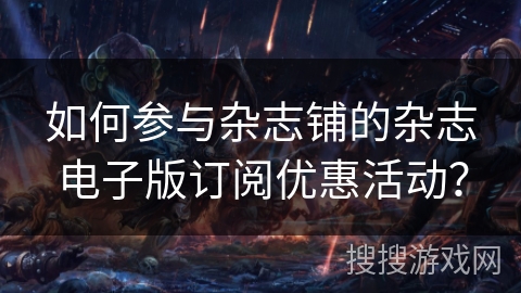 如何参与杂志铺的杂志电子版订阅优惠活动? 如何参与杂志铺的杂志电子版订阅优惠活动?
