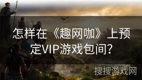 怎样在《趣网咖》上预定VIP游戏包间? 怎样在《趣网咖》上预定VIP游戏包间?