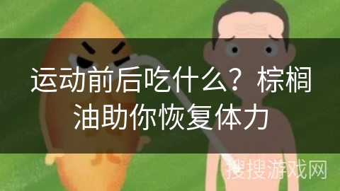 运动前后吃什么?棕榈油助你恢复体力