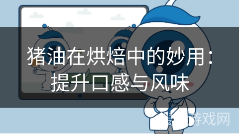 猪油在烘焙中的妙用:提升口感与风味