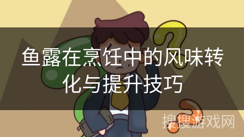 鱼露在烹饪中的风味转化与提升技巧