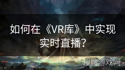 如何在《VR库》中实现实时直播? 如何在《VR库》中实现实时直播?