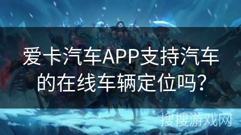 爱卡汽车APP支持汽车的在线车辆定位吗? 爱卡汽车APP支持汽车的在线车辆定位吗?