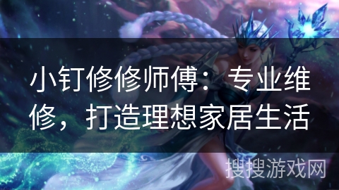 小钉修修师傅:专业维修,打造理想家居生活 小钉修修师傅:专业维修,打造理想家居生活