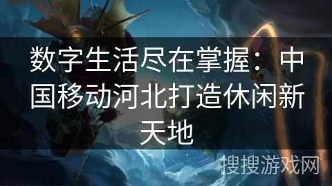 数字生活尽在掌握:中国移动河北打造休闲新天地 数字生活尽在掌握:中国移动河北打造休闲新天地