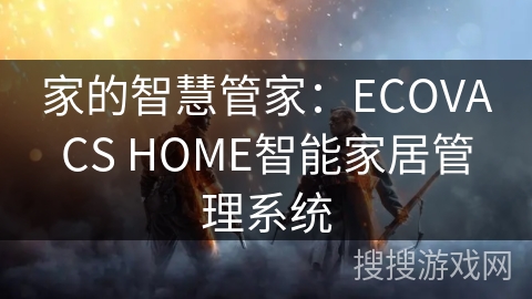 家的智慧管家:ECOVACS HOME智能家居管理系统 家的智慧管家:ECOVACS HOME智能家居管理系统