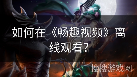 如何在《畅趣视频》离线观看? 如何在《畅趣视频》离线观看?