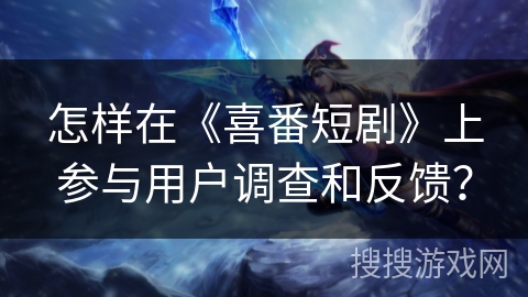怎样在《喜番短剧》上参与用户调查和反馈? 怎样在《喜番短剧》上参与用户调查和反馈?