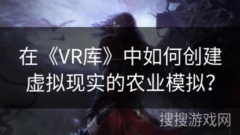 在《VR库》中如何创建虚拟现实的农业模拟? 在《VR库》中如何创建虚拟现实的农业模拟?