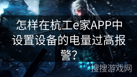 怎样在杭工e家APP中设置设备的电量过高报警? 怎样在杭工e家APP中设置设备的电量过高报警?