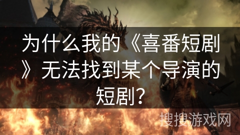 为什么我的《喜番短剧》无法找到某个导演的短剧？