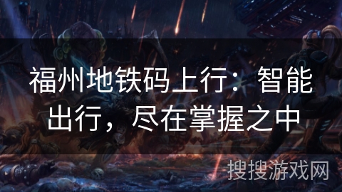 福州地铁码上行:智能出行,尽在掌握之中 福州地铁码上行:智能出行,尽在掌握之中