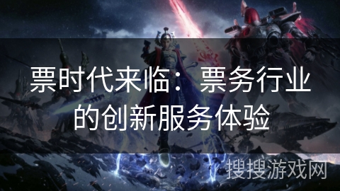 票时代来临:票务行业的创新服务体验 票时代来临:票务行业的创新服务体验