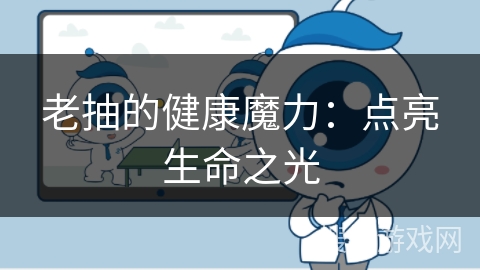 老抽的健康魔力：点亮生命之光