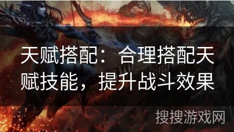 天赋搭配:合理搭配天赋技能,提升战斗效果 天赋搭配:合理搭配天赋技能,提升战斗效果