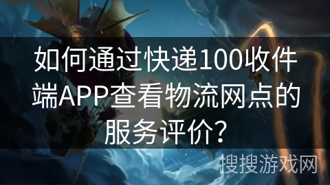 如何通过快递100收件端APP查看物流网点的服务评价? 如何通过快递100收件端APP查看物流网点的服务评价?