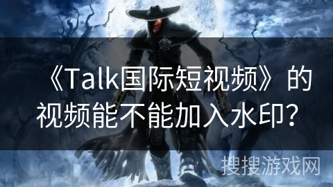 《Talk国际短视频》的视频能不能加入水印？